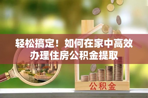 娄星轻松搞定！如何在家中高效办理住房公积金提取