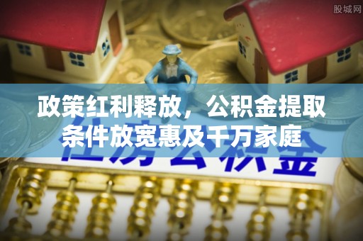 娄星政策红利释放，公积金提取条件放宽惠及千万家庭