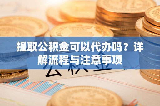 娄星提取公积金可以代办吗？详解流程与注意事项