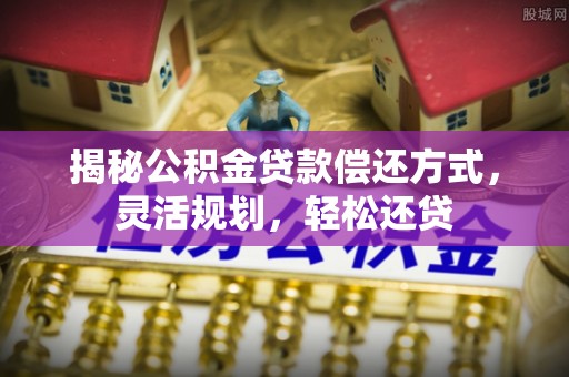 娄星揭秘公积金贷款偿还方式，灵活规划，轻松还贷