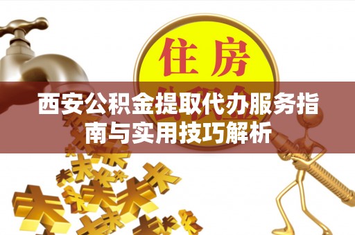 娄星西安公积金提取代办服务指南与实用技巧解析
