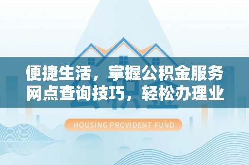 娄星便捷生活，掌握公积金服务网点查询技巧，轻松办理业务