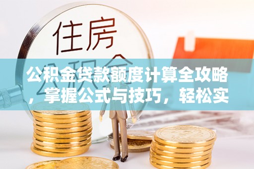 娄星公积金贷款额度计算全攻略，掌握公式与技巧，轻松实现购房梦想