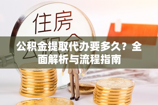 娄星公积金提取代办要多久？全面解析与流程指南