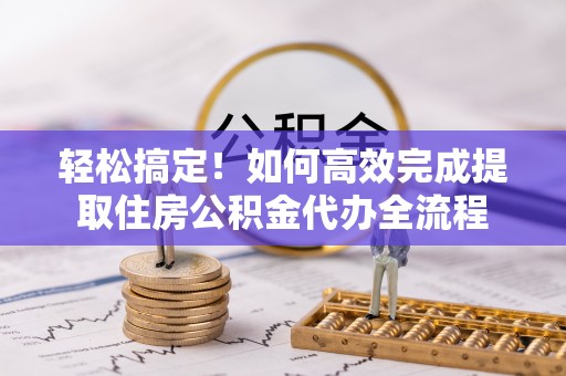 娄星轻松搞定！如何高效完成提取住房公积金代办全流程