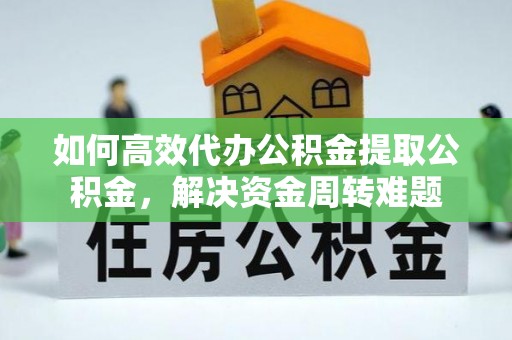 娄星如何高效代办公积金提取公积金，解决资金周转难题