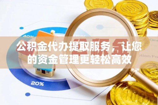 娄星公积金代办提取服务，让您的资金管理更轻松高效