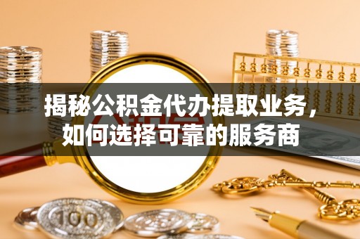 娄星揭秘公积金代办提取业务，如何选择可靠的服务商