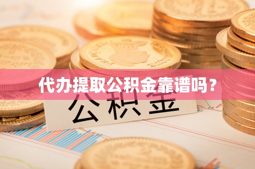 娄星代办提取公积金靠谱吗？