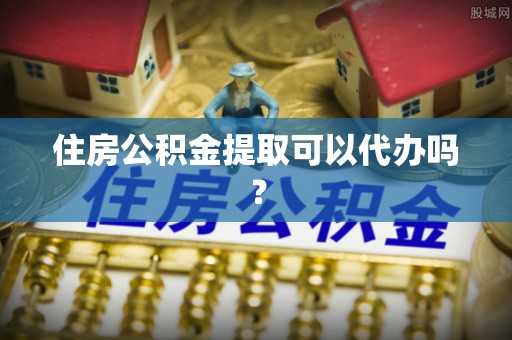 娄星住房公积金提取可以代办吗？