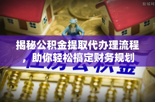 娄星揭秘公积金提取代办理流程，助你轻松搞定财务规划