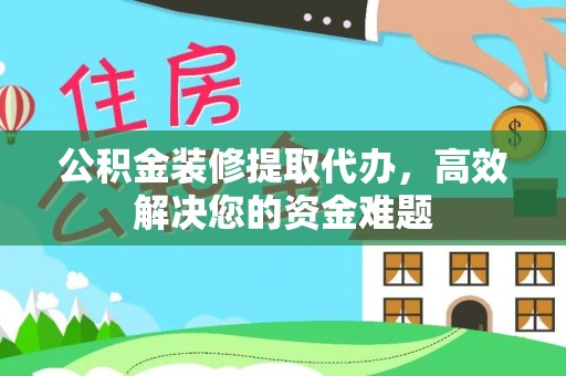 娄星公积金装修提取代办，高效解决您的资金难题