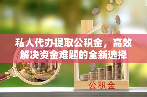 娄星私人代办提取公积金，高效解决资金难题的全新选择