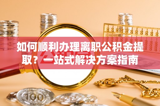 娄星如何顺利办理离职公积金提取？一站式解决方案指南
