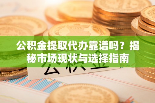 娄星公积金提取代办靠谱吗？揭秘市场现状与选择指南