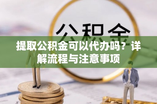 娄星提取公积金可以代办吗？详解流程与注意事项