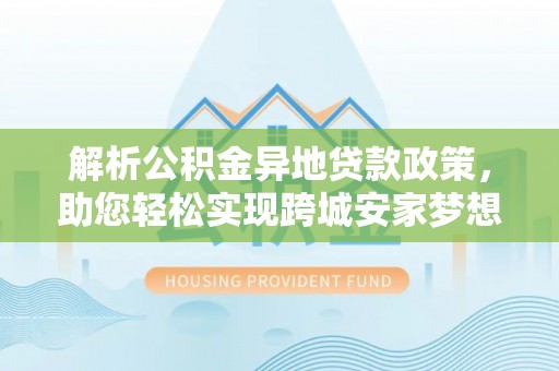 娄星解析公积金异地贷款政策，助您轻松实现跨城安家梦想