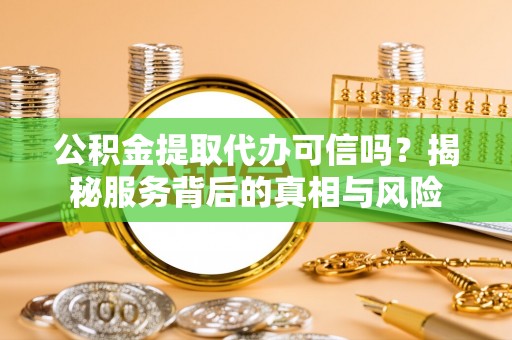 娄星公积金提取代办可信吗？揭秘服务背后的真相与风险