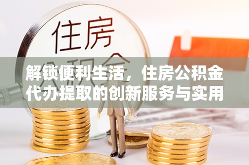 娄星解锁便利生活，住房公积金代办提取的创新服务与实用指南