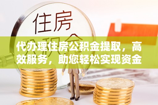娄星代办理住房公积金提取，高效服务，助您轻松实现资金流转