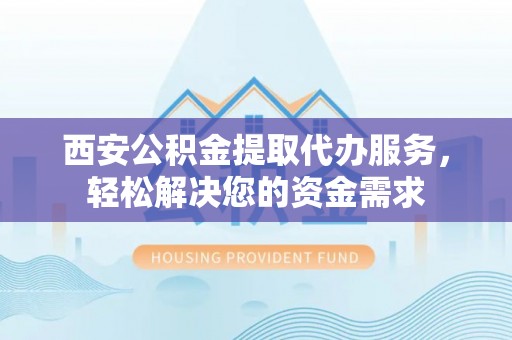 娄星西安公积金提取代办服务，轻松解决您的资金需求