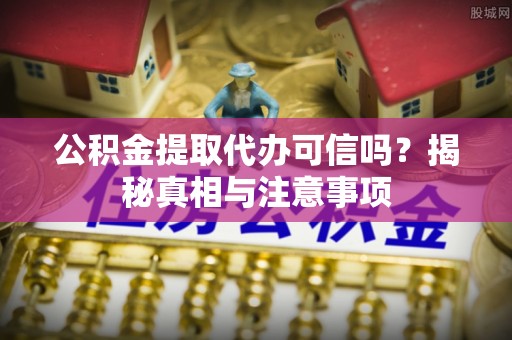 娄星公积金提取代办可信吗？揭秘真相与注意事项