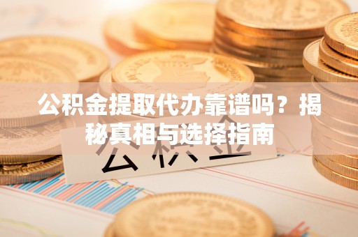娄星公积金提取代办靠谱吗？揭秘真相与选择指南