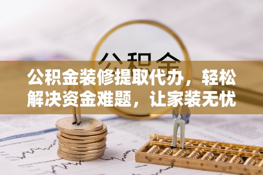 娄星公积金装修提取代办，轻松解决资金难题，让家装无忧