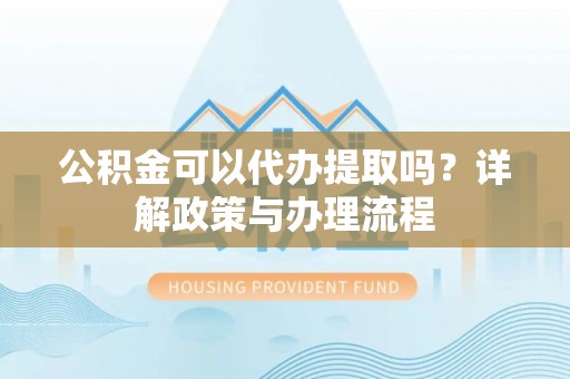 娄星公积金可以代办提取吗？详解政策与办理流程