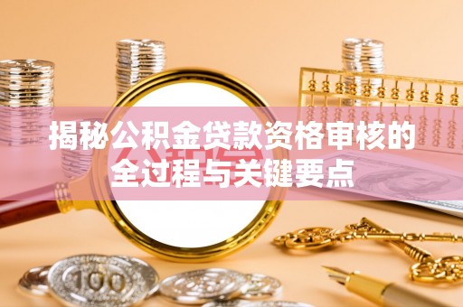 娄星揭秘公积金贷款资格审核的全过程与关键要点