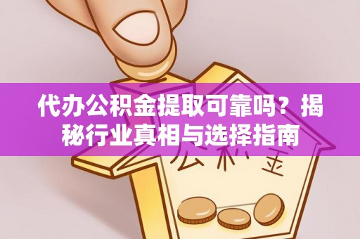 娄星代办公积金提取可靠吗？揭秘行业真相与选择指南