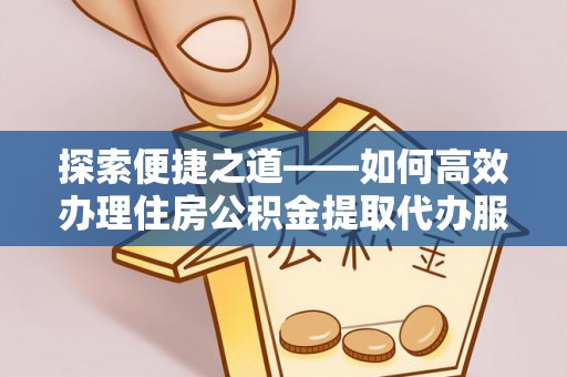 娄星探索便捷之道——如何高效办理住房公积金提取代办服务