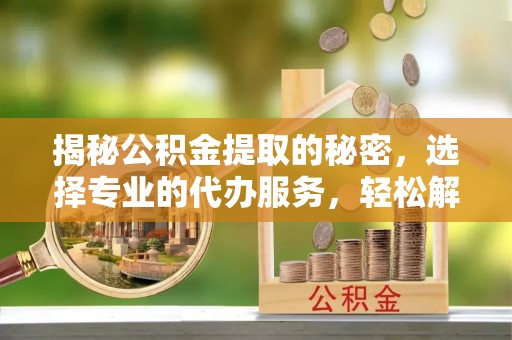 娄星揭秘公积金提取的秘密，选择专业的代办服务，轻松解决你的难题