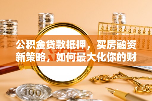娄星公积金贷款抵押，买房融资新策略，如何最大化你的财务自由