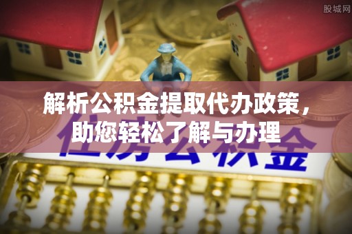 娄星解析公积金提取代办政策，助您轻松了解与办理