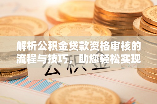 娄星解析公积金贷款资格审核的流程与技巧，助您轻松实现购房梦