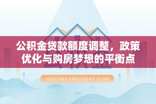 娄星公积金贷款额度调整，政策优化与购房梦想的平衡点