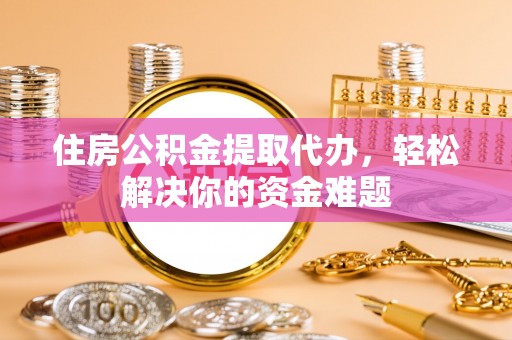 娄星住房公积金提取代办，轻松解决你的资金难题