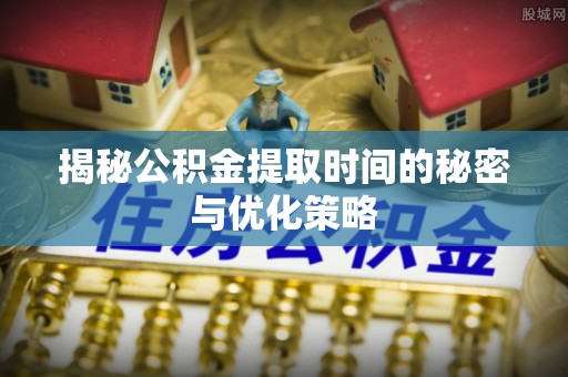 娄星揭秘公积金提取时间的秘密与优化策略