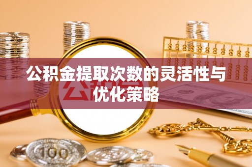 娄星公积金提取次数的灵活性与优化策略