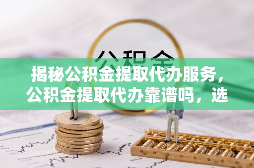 娄星揭秘公积金提取代办服务，公积金提取代办靠谱吗，选择需谨慎