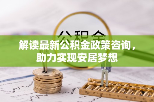 娄星解读最新公积金政策咨询，助力实现安居梦想