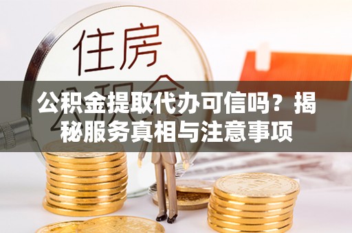 娄星公积金提取代办可信吗？揭秘服务真相与注意事项