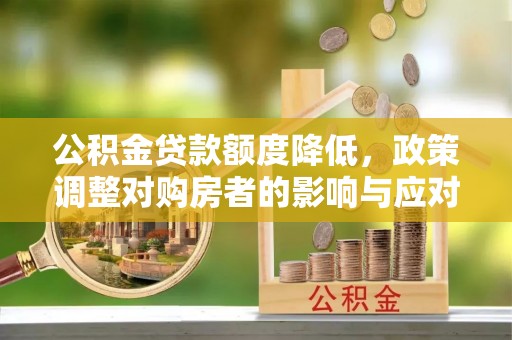 娄星公积金贷款额度降低，政策调整对购房者的影响与应对策略