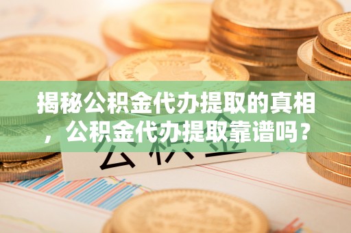 娄星揭秘公积金代办提取的真相，公积金代办提取靠谱吗？你需要知道这些关键点