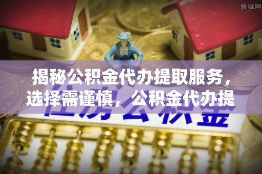 娄星揭秘公积金代办提取服务，选择需谨慎，公积金代办提取靠谱吗？