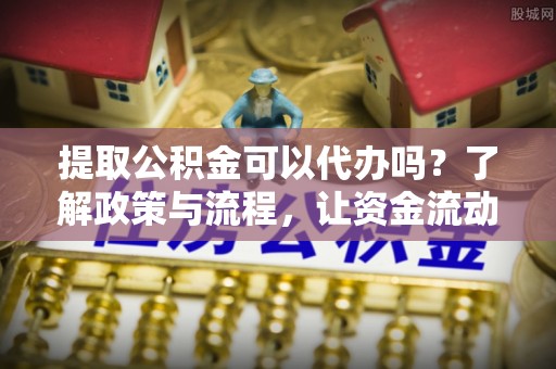 娄星提取公积金可以代办吗？了解政策与流程，让资金流动更轻松