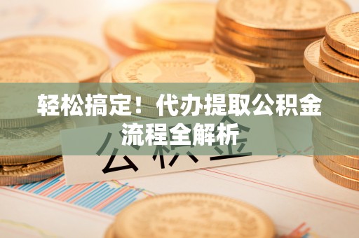 娄星轻松搞定！代办提取公积金流程全解析