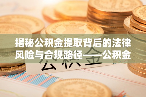 娄星揭秘公积金提取背后的法律风险与合规路径——公积金代办提取违法不？