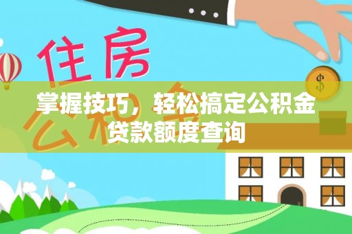 娄星掌握技巧，轻松搞定公积金贷款额度查询